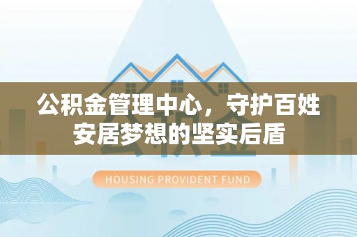 凤山公积金管理中心，守护百姓安居梦想的坚实后盾