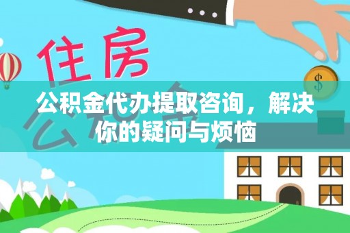 凤山公积金代办提取咨询，解决你的疑问与烦恼