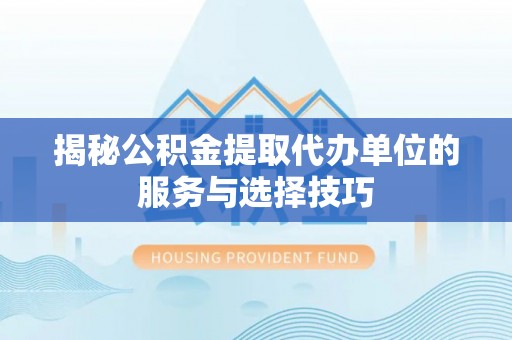 凤山揭秘公积金提取代办单位的服务与选择技巧
