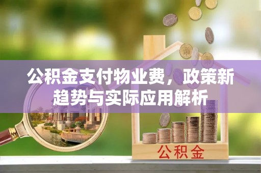 凤山公积金支付物业费，政策新趋势与实际应用解析