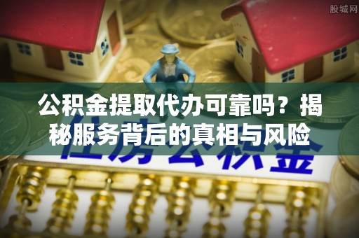 凤山公积金提取代办可靠吗？揭秘服务背后的真相与风险