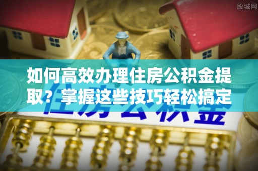 凤山如何高效办理住房公积金提取？掌握这些技巧轻松搞定