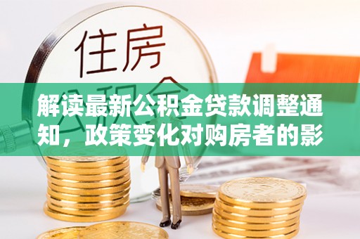 凤山解读最新公积金贷款调整通知，政策变化对购房者的影响