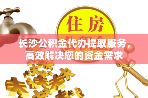 凤山长沙公积金代办提取服务，高效解决您的资金需求