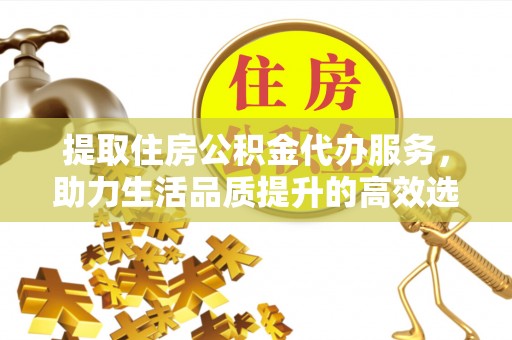 凤山提取住房公积金代办服务，助力生活品质提升的高效选择