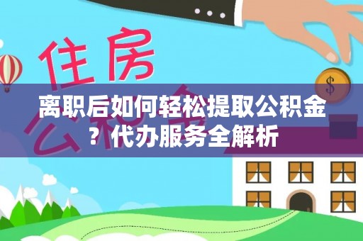 凤山离职后如何轻松提取公积金？代办服务全解析