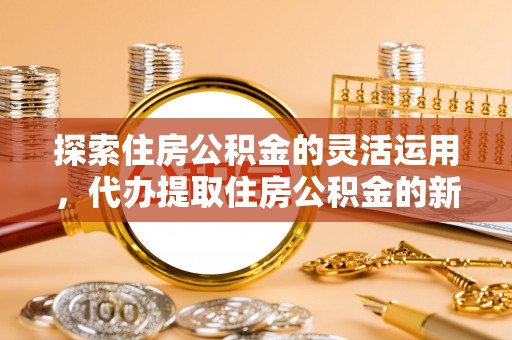 凤山探索住房公积金的灵活运用，代办提取住房公积金的新趋势
