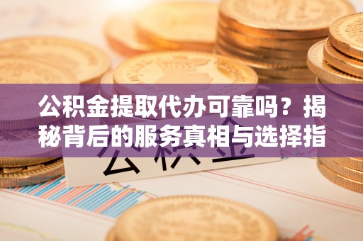 凤山公积金提取代办可靠吗？揭秘背后的服务真相与选择指南