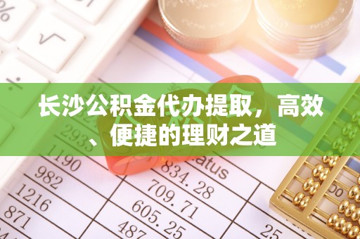 凤山长沙公积金代办提取，高效、便捷的理财之道