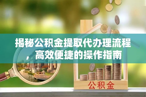 凤山揭秘公积金提取代办理流程，高效便捷的操作指南
