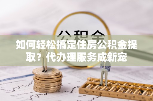 凤山如何轻松搞定住房公积金提取？代办理服务成新宠