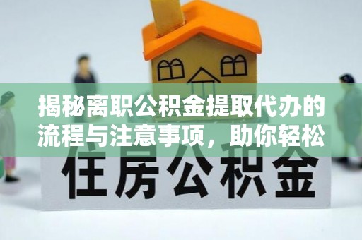 凤山揭秘离职公积金提取代办的流程与注意事项，助你轻松拿回属于自己的钱