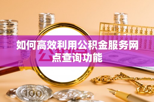 凤山如何高效利用公积金服务网点查询功能