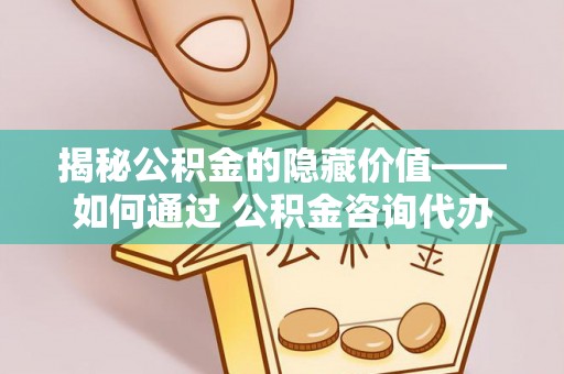 凤山揭秘公积金的隐藏价值——如何通过 公积金咨询代办提取 优化财富管理