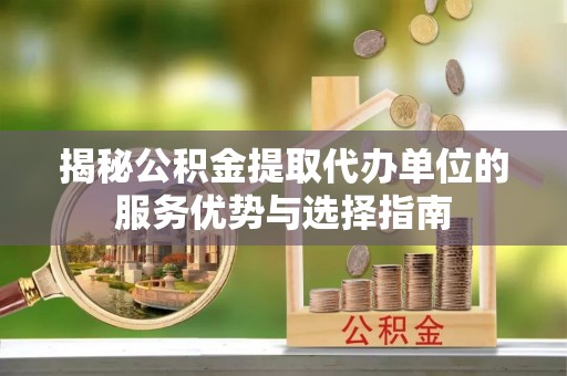 凤山揭秘公积金提取代办单位的服务优势与选择指南