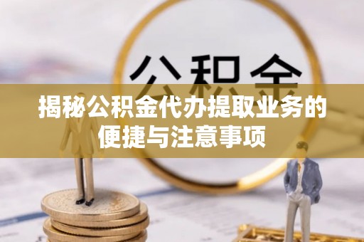 凤山揭秘公积金代办提取业务的便捷与注意事项