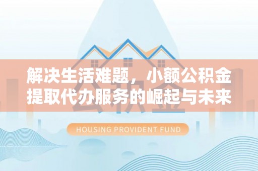 凤山解决生活难题，小额公积金提取代办服务的崛起与未来趋势