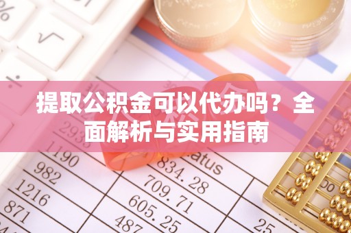 凤山提取公积金可以代办吗？全面解析与实用指南