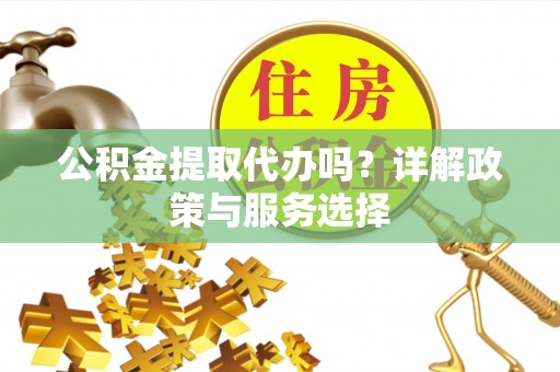 凤山公积金提取代办吗？详解政策与服务选择