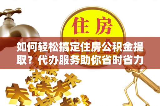 凤山如何轻松搞定住房公积金提取？代办服务助你省时省力