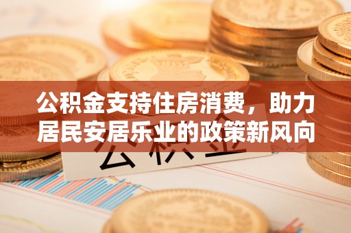 凤山公积金支持住房消费，助力居民安居乐业的政策新风向