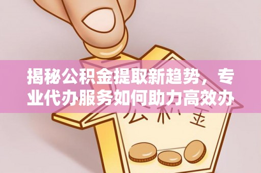 凤山揭秘公积金提取新趋势，专业代办服务如何助力高效办理