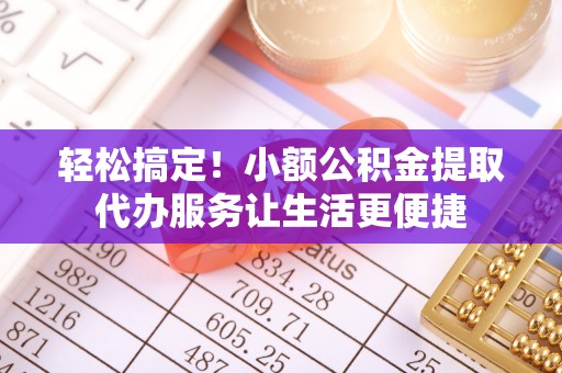 凤山轻松搞定！小额公积金提取代办服务让生活更便捷