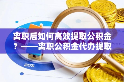 凤山离职后如何高效提取公积金？——离职公积金代办提取全流程解析