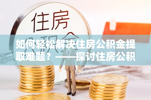 凤山如何轻松解决住房公积金提取难题？——探讨住房公积金提取代办服务