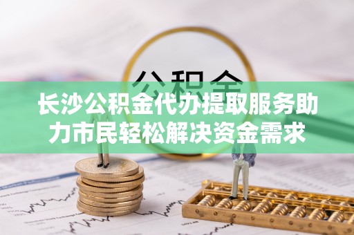 凤山长沙公积金代办提取服务助力市民轻松解决资金需求