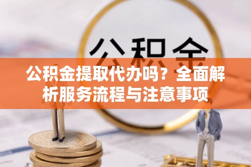 凤山公积金提取代办吗？全面解析服务流程与注意事项