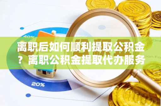 凤山离职后如何顺利提取公积金？离职公积金提取代办服务帮你搞定！
