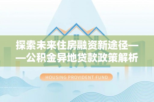 凤山探索未来住房融资新途径——公积金异地贷款政策解析与实践