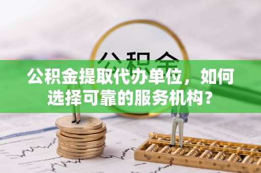 凤山公积金提取代办单位，如何选择可靠的服务机构？