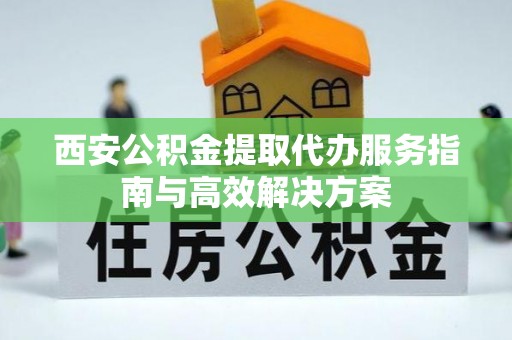 凤山西安公积金提取代办服务指南与高效解决方案
