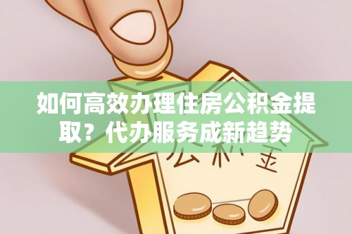 凤山如何高效办理住房公积金提取？代办服务成新趋势