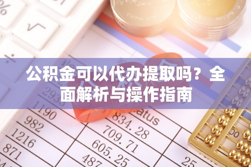 凤山公积金可以代办提取吗？全面解析与操作指南