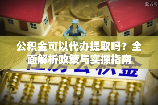 凤山公积金可以代办提取吗？全面解析政策与实操指南