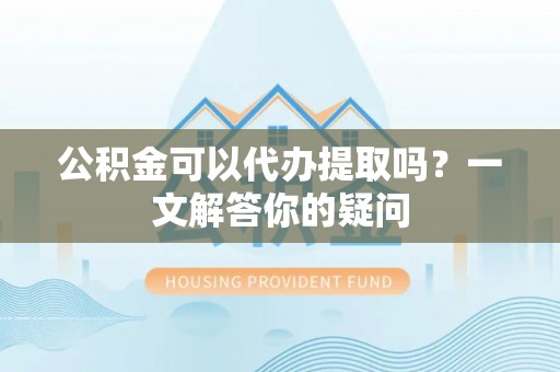 凤山公积金可以代办提取吗？一文解答你的疑问