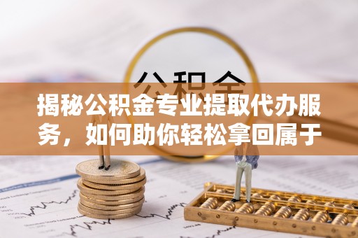 凤山揭秘公积金专业提取代办服务，如何助你轻松拿回属于你的资金