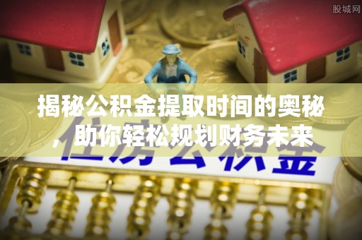 凤山揭秘公积金提取时间的奥秘，助你轻松规划财务未来