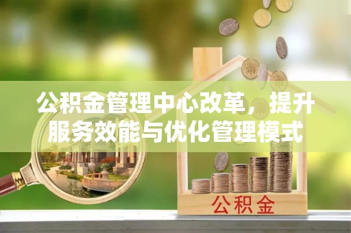 凤山公积金管理中心改革，提升服务效能与优化管理模式