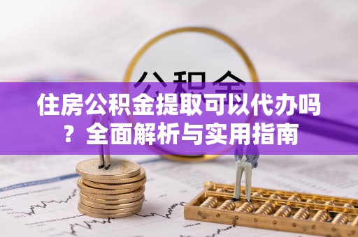 凤山住房公积金提取可以代办吗？全面解析与实用指南