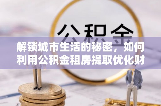 凤山解锁城市生活的秘密，如何利用公积金租房提取优化财务规划