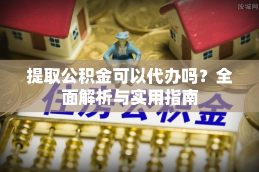 凤山提取公积金可以代办吗？全面解析与实用指南