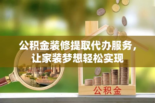 凤山公积金装修提取代办服务，让家装梦想轻松实现