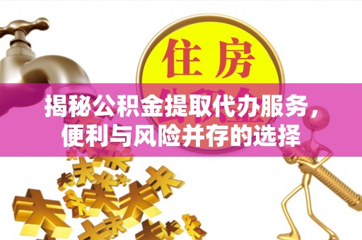 凤山揭秘公积金提取代办服务，便利与风险并存的选择