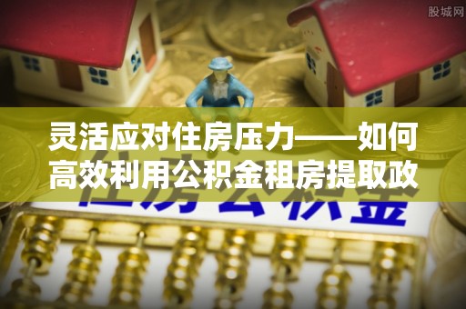 凤山灵活应对住房压力——如何高效利用公积金租房提取政策