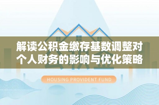凤山解读公积金缴存基数调整对个人财务的影响与优化策略