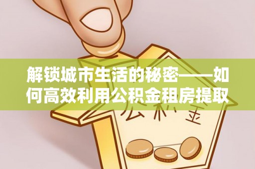 凤山解锁城市生活的秘密——如何高效利用公积金租房提取政策优化居住体验